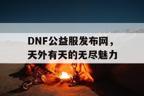 DNF公益服发布网,天外有天的无尽魅力 DNF公益服发布网,天外有天的无尽魅力