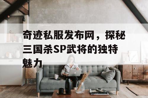 奇迹私服发布网,探秘三国杀SP武将的独特魅力 奇迹私服发布网,探秘三国杀SP武将的独特魅力