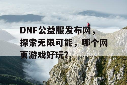 DNF公益服发布网，探索无限可能，哪个网页游戏好玩？