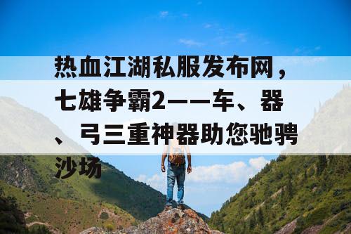热血江湖私服发布网，七雄争霸2——车、器、弓三重神器助您驰骋沙场