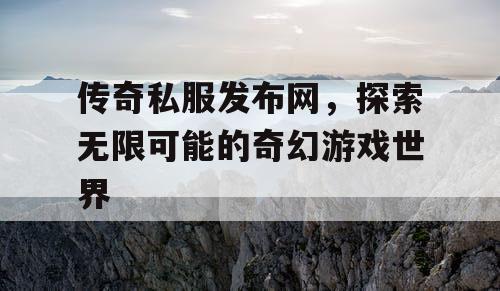 传奇私服发布网，探索无限可能的奇幻游戏世界