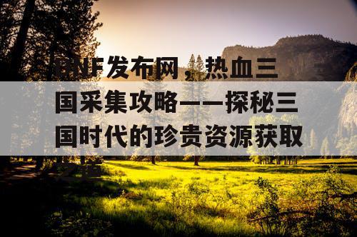 DNF发布网,热血三国采集攻略——探秘三国时代的珍贵资源获取之道 DNF发布网,热血三国采集攻略——探秘三国时代的珍贵资源获取之道
