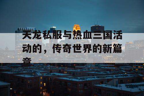 天龙私服与热血三国活动的，传奇世界的新篇章