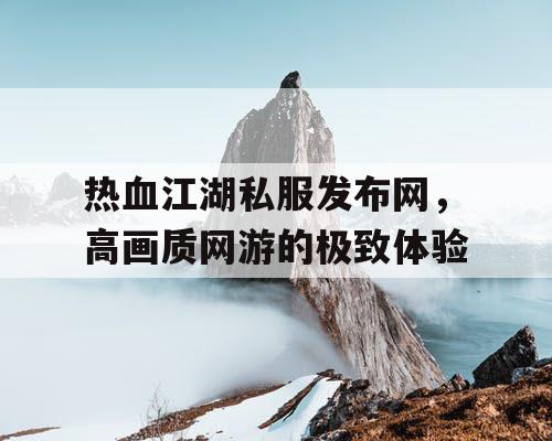 热血江湖私服发布网，高画质网游的极致体验
