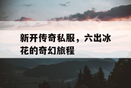 新开传奇私服，六出冰花的奇幻旅程