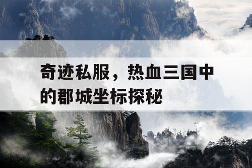 奇迹私服，热血三国中的郡城坐标探秘