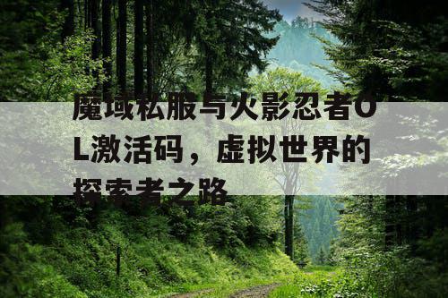 魔域私服与火影忍者OL激活码，虚拟世界的探索者之路