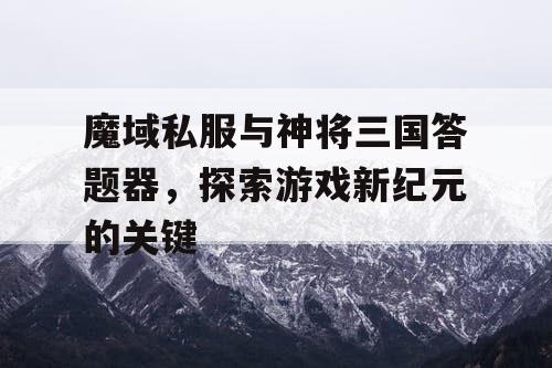魔域私服与神将三国答题器，探索游戏新纪元的关键