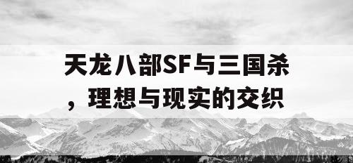 天龙八部SF与三国杀，理想与现实的交织