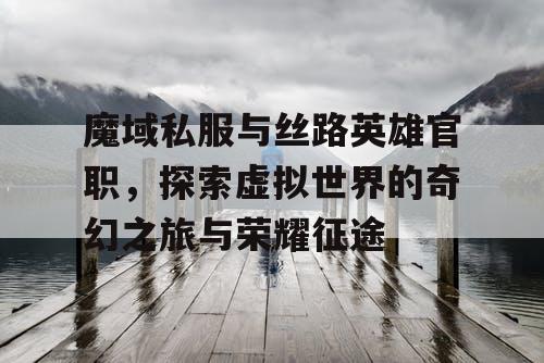 魔域私服与丝路英雄官职，探索虚拟世界的奇幻之旅与荣耀征途