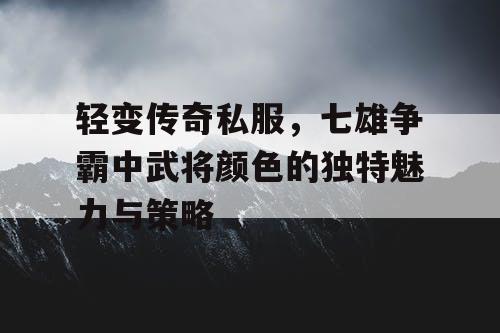 轻变传奇私服，七雄争霸中武将颜色的独特魅力与策略