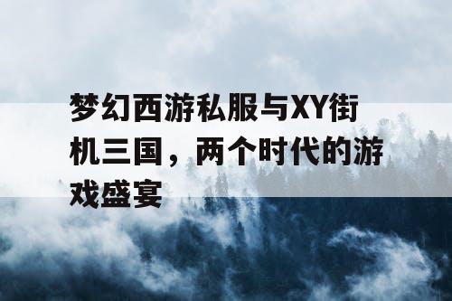 梦幻西游私服与XY街机三国，两个时代的游戏盛宴