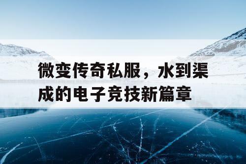 微变传奇私服，水到渠成的电子竞技新篇章