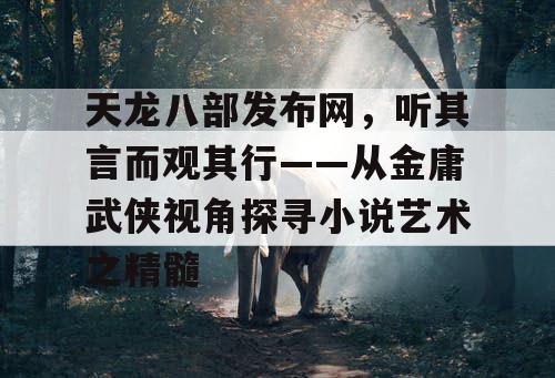 天龙八部发布网，听其言而观其行——从金庸武侠视角探寻小说艺术之精髓