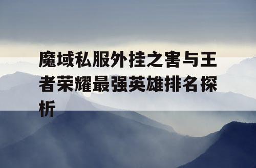 魔域私服外挂之害与王者荣耀最强英雄排名探析