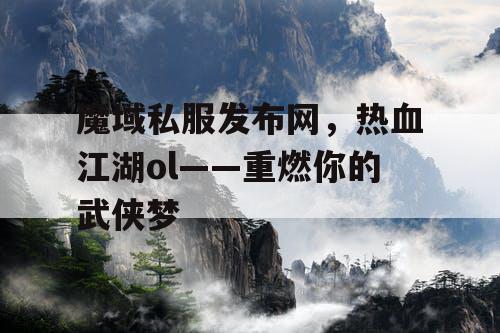魔域私服发布网，热血江湖ol——重燃你的武侠梦