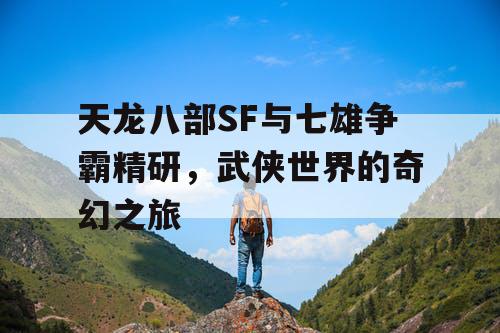天龙八部SF与七雄争霸精研，武侠世界的奇幻之旅