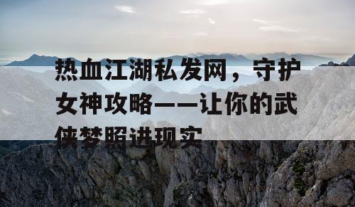 热血江湖私发网，守护女神攻略——让你的武侠梦照进现实