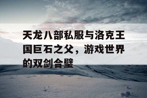天龙八部私服与洛克王国巨石之父，游戏世界的双剑合璧