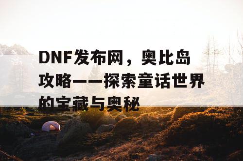 DNF发布网，奥比岛攻略——探索童话世界的宝藏与奥秘