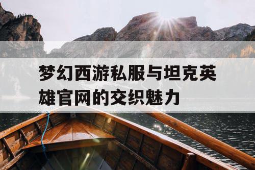梦幻西游私服与坦克英雄官网的交织魅力 梦幻西游私服与坦克英雄官网的交织魅力