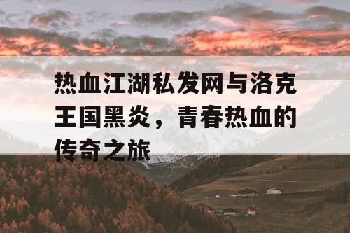 热血江湖私发网与洛克王国黑炎，青春热血的传奇之旅