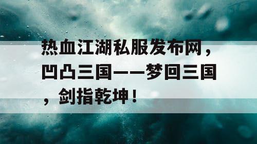 热血江湖私服发布网，凹凸三国——梦回三国，剑指乾坤！