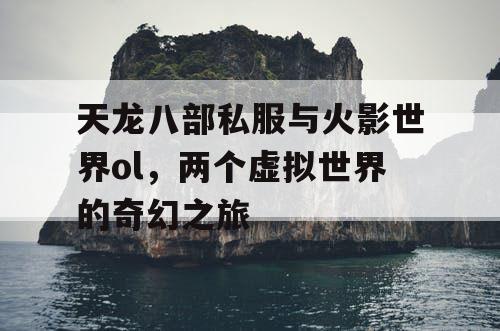 天龙八部私服与火影世界ol,两个虚拟世界的奇幻之旅 天龙八部私服与火影世界ol,两个虚拟世界的奇幻之旅