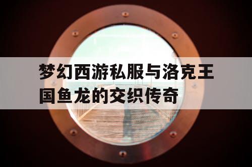 梦幻西游私服与洛克王国鱼龙的交织传奇