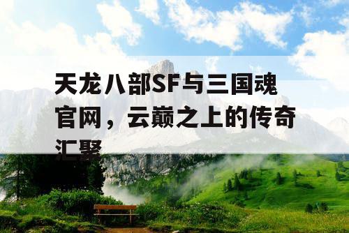 天龙八部SF与三国魂官网,云巅之上的传奇汇聚 天龙八部SF与三国魂官网,云巅之上的传奇汇聚
