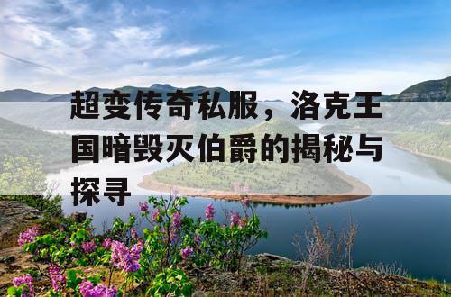 超变传奇私服,洛克王国暗毁灭伯爵的揭秘与探寻 超变传奇私服,洛克王国暗毁灭伯爵的揭秘与探寻