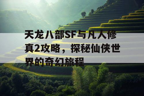 天龙八部SF与凡人修真2攻略,探秘仙侠世界的奇幻旅程 天龙八部SF与凡人修真2攻略,探秘仙侠世界的奇幻旅程