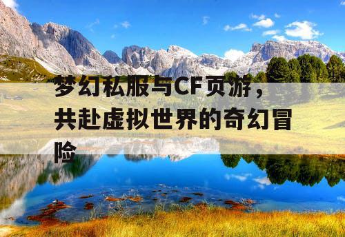梦幻私服与CF页游,共赴虚拟世界的奇幻冒险 梦幻私服与CF页游,共赴虚拟世界的奇幻冒险