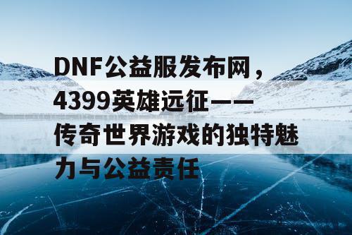 DNF公益服发布网，4399英雄远征——传奇世界游戏的独特魅力与公益责任