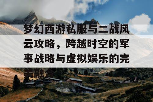 梦幻西游私服与二战风云攻略,跨越时空的军事战略与虚拟娱乐的完美融合 梦幻西游私服与二战风云攻略,跨越时空的军事战略与虚拟娱乐的完美融合
