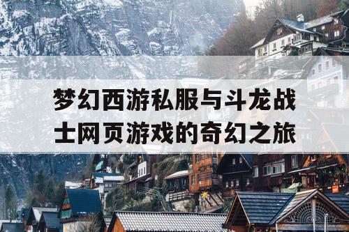 梦幻西游私服与斗龙战士网页游戏的奇幻之旅