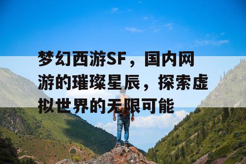 梦幻西游SF,国内网游的璀璨星辰,探索虚拟世界的无限可能 梦幻西游SF,国内网游的璀璨星辰,探索虚拟世界的无限可能