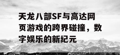 天龙八部SF与高达网页游戏的跨界碰撞，数字娱乐的新纪元