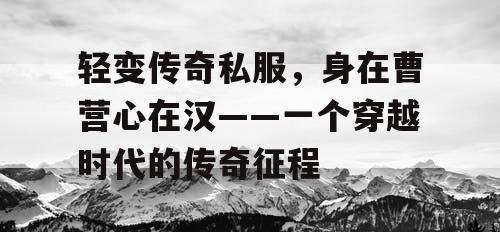 轻变传奇私服,身在曹营心在汉——一个穿越时代的传奇征程 轻变传奇私服,身在曹营心在汉——一个穿越时代的传奇征程