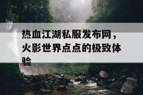 热血江湖私服发布网，火影世界点点的极致体验