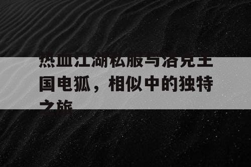 热血江湖私服与洛克王国电狐,相似中的独特之旅 热血江湖私服与洛克王国电狐,相似中的独特之旅