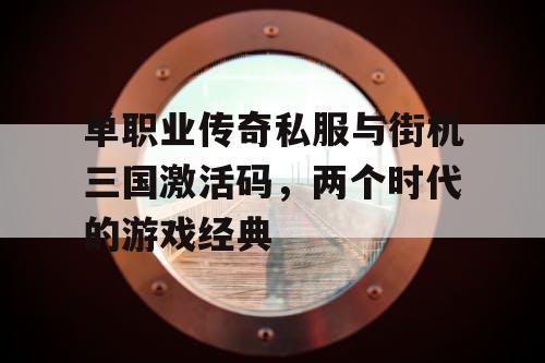 单职业传奇私服与街机三国激活码，两个时代的游戏经典
