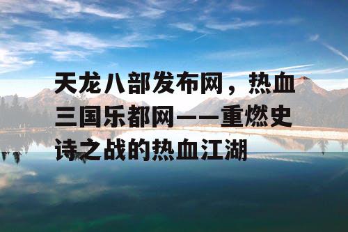 天龙八部发布网,热血三国乐都网——重燃史诗之战的热血江湖 天龙八部发布网,热血三国乐都网——重燃史诗之战的热血江湖