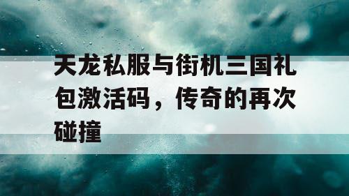 天龙私服与街机三国礼包激活码，传奇的再次碰撞