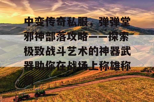 中变传奇私服，弹弹堂邪神部落攻略——探索极致战斗艺术的神器武器助你在战场上称雄称霸