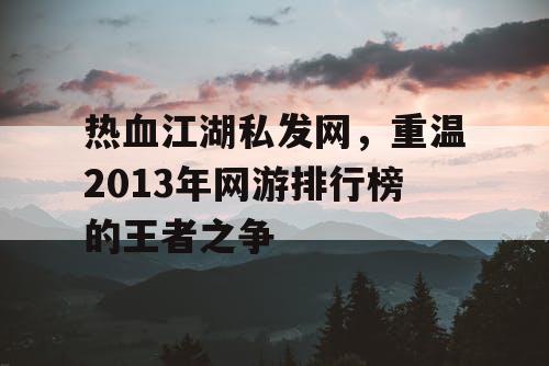 热血江湖私发网，重温2013年网游排行榜的王者之争