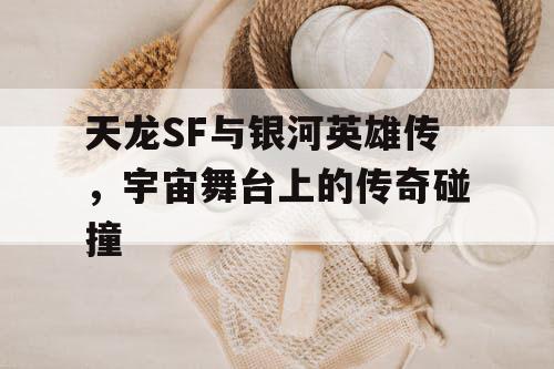 天龙SF与银河英雄传，宇宙舞台上的传奇碰撞