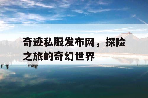 奇迹私服发布网,探险之旅的奇幻世界 奇迹私服发布网,探险之旅的奇幻世界
