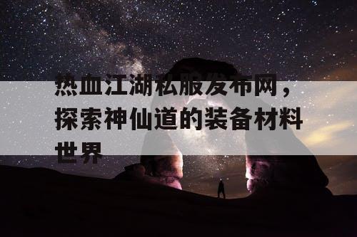 热血江湖私服发布网，探索神仙道的装备材料世界