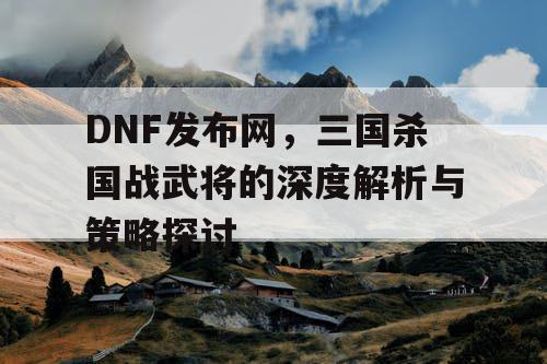 DNF发布网，三国杀国战武将的深度解析与策略探讨